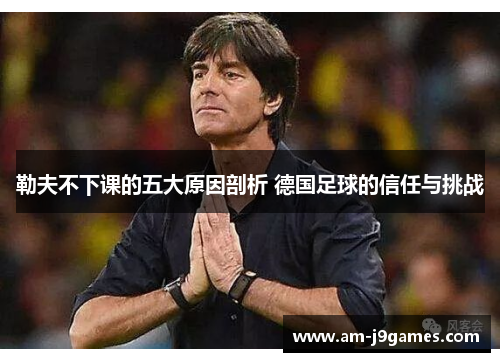 勒夫不下课的五大原因剖析 德国足球的信任与挑战 勒夫不下课的五大原因剖析 德国足球的信任与挑战