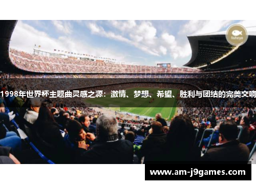 1998年世界杯主题曲灵感之源：激情、梦想、希望、胜利与团结的完美交响