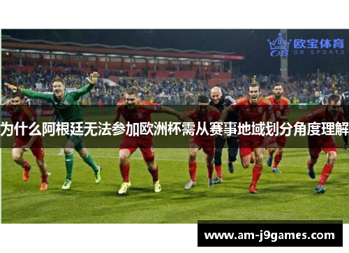 为什么阿根廷无法参加欧洲杯需从赛事地域划分角度理解 为什么阿根廷无法参加欧洲杯需从赛事地域划分角度理解