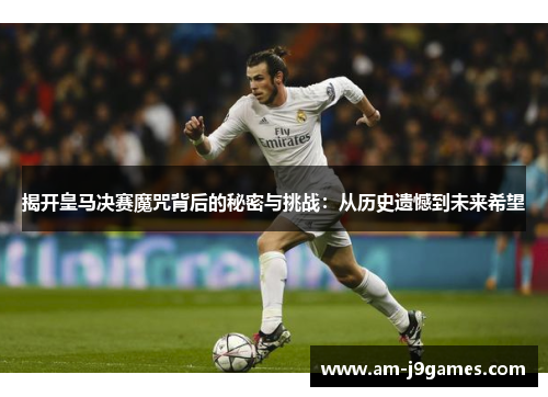 揭开皇马决赛魔咒背后的秘密与挑战:从历史遗憾到未来希望 揭开皇马决赛魔咒背后的秘密与挑战:从历史遗憾到未来希望