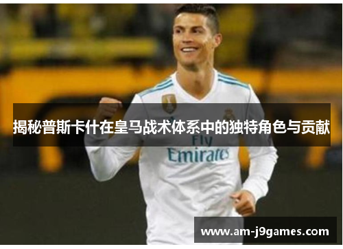 揭秘普斯卡什在皇马战术体系中的独特角色与贡献