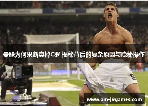 曼联为何果断卖掉C罗 揭秘背后的复杂原因与隐秘操作