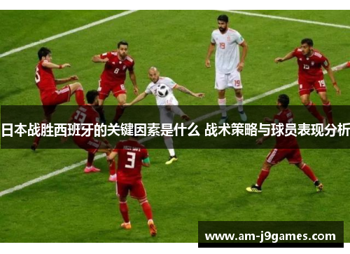 日本战胜西班牙的关键因素是什么 战术策略与球员表现分析