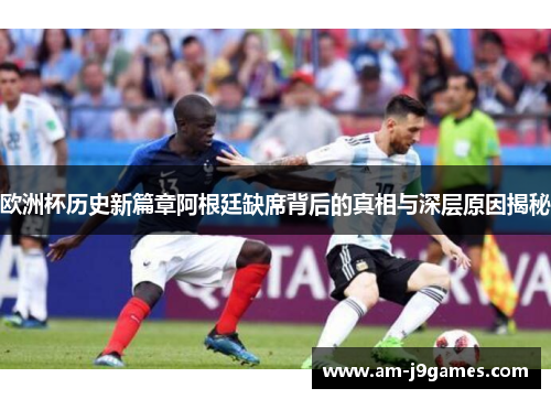 欧洲杯历史新篇章阿根廷缺席背后的真相与深层原因揭秘