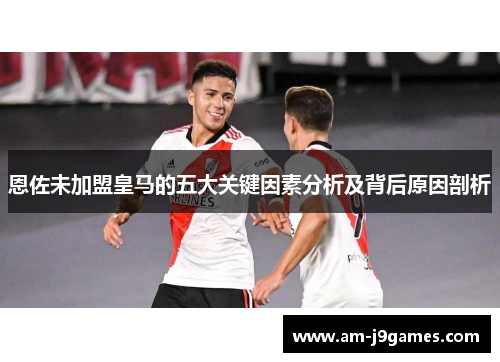 恩佐未加盟皇马的五大关键因素分析及背后原因剖析 恩佐未加盟皇马的五大关键因素分析及背后原因剖析