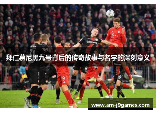 拜仁慕尼黑九号背后的传奇故事与名字的深刻意义 拜仁慕尼黑九号背后的传奇故事与名字的深刻意义