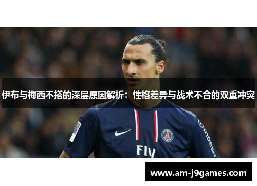 伊布与梅西不搭的深层原因解析:性格差异与战术不合的双重冲突 伊布与梅西不搭的深层原因解析:性格差异与战术不合的双重冲突