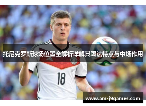 托尼克罗斯球场位置全解析详解其踢法特点与中场作用 托尼克罗斯球场位置全解析详解其踢法特点与中场作用