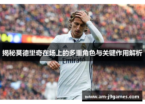 揭秘莫德里奇在场上的多重角色与关键作用解析 揭秘莫德里奇在场上的多重角色与关键作用解析