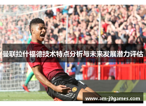 曼联拉什福德技术特点分析与未来发展潜力评估