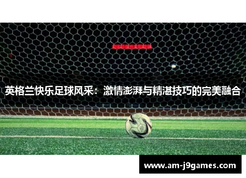 英格兰快乐足球风采:激情澎湃与精湛技巧的完美融合 英格兰快乐足球风采:激情澎湃与精湛技巧的完美融合