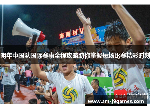 明年中国队国际赛事全程攻略助你掌握每场比赛精彩时刻