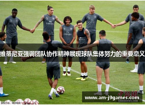 维蒂尼亚强调团队协作精神展现球队集体努力的重要意义 维蒂尼亚强调团队协作精神展现球队集体努力的重要意义