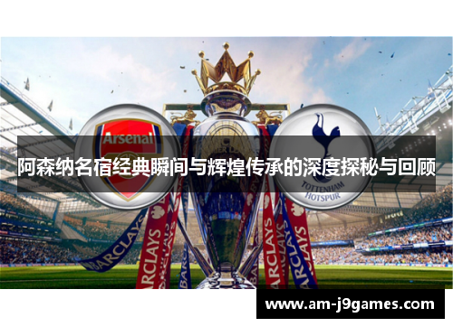 阿森纳名宿经典瞬间与辉煌传承的深度探秘与回顾