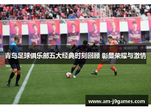 青岛足球俱乐部五大经典时刻回顾 彰显荣耀与激情