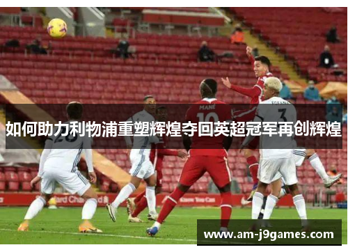 如何助力利物浦重塑辉煌夺回英超冠军再创辉煌