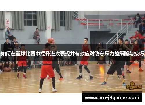 如何在篮球比赛中提升进攻表现并有效应对防守压力的策略与技巧