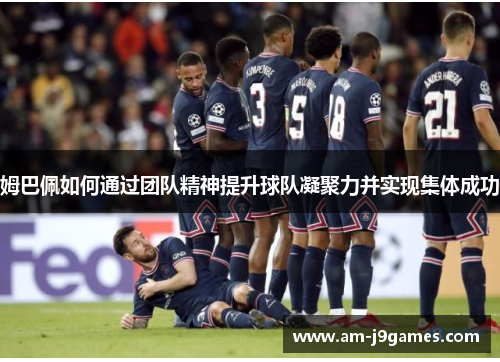 姆巴佩如何通过团队精神提升球队凝聚力并实现集体成功