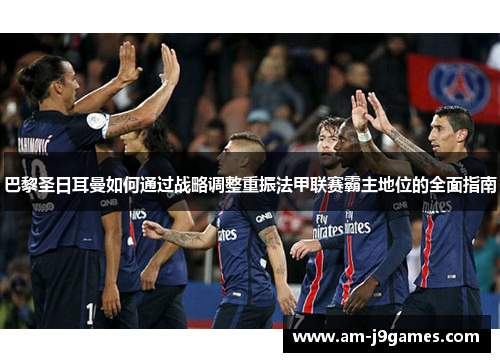 巴黎圣日耳曼如何通过战略调整重振法甲联赛霸主地位的全面指南