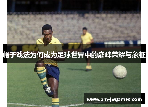 帽子戏法为何成为足球世界中的巅峰荣耀与象征 帽子戏法为何成为足球世界中的巅峰荣耀与象征