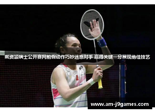 戴资颖瑞士公开赛网前假动作巧妙迷惑对手 赢得关键一分展现绝佳技艺 戴资颖瑞士公开赛网前假动作巧妙迷惑对手 赢得关键一分展现绝佳技艺