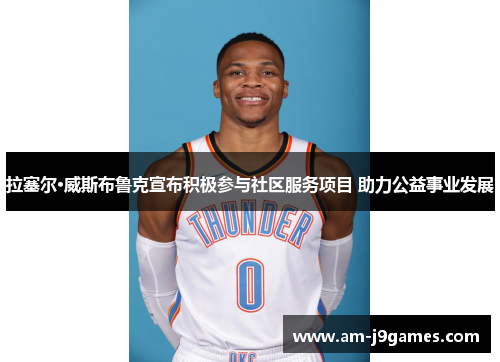 拉塞尔·威斯布鲁克宣布积极参与社区服务项目 助力公益事业发展