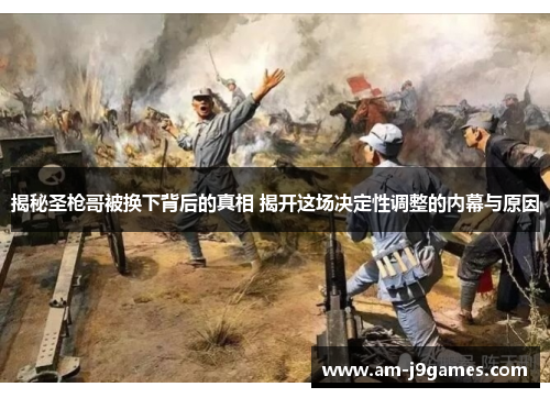 揭秘圣枪哥被换下背后的真相 揭开这场决定性调整的内幕与原因