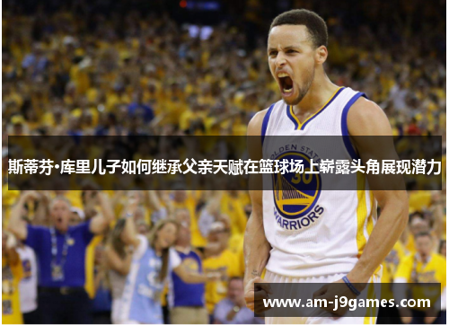 斯蒂芬·库里儿子如何继承父亲天赋在篮球场上崭露头角展现潜力