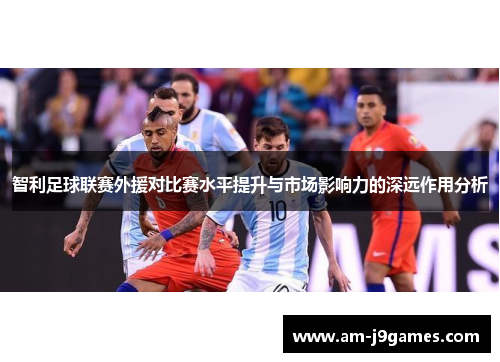 智利足球联赛外援对比赛水平提升与市场影响力的深远作用分析