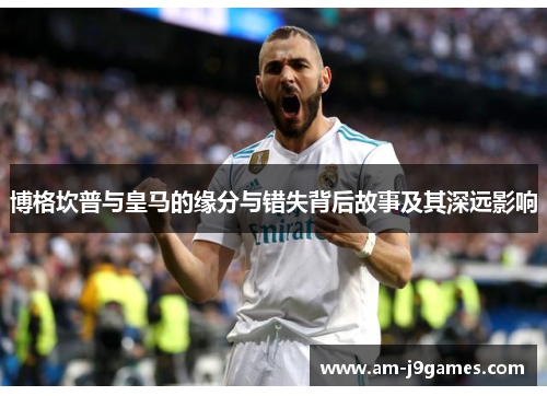 博格坎普与皇马的缘分与错失背后故事及其深远影响 博格坎普与皇马的缘分与错失背后故事及其深远影响