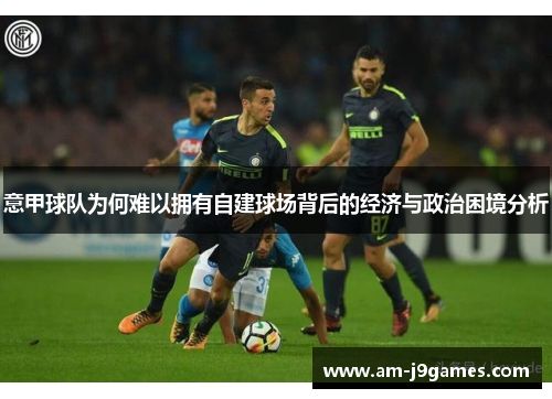 意甲球队为何难以拥有自建球场背后的经济与政治困境分析