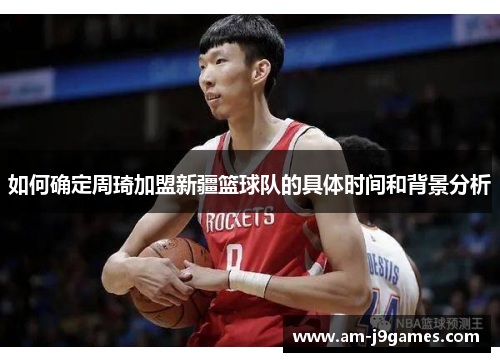 如何确定周琦加盟新疆篮球队的具体时间和背景分析 如何确定周琦加盟新疆篮球队的具体时间和背景分析