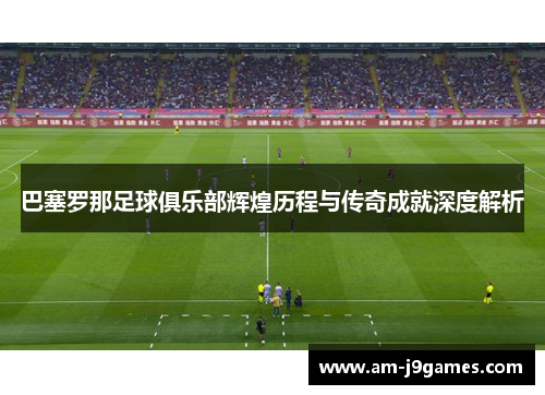 巴塞罗那足球俱乐部辉煌历程与传奇成就深度解析