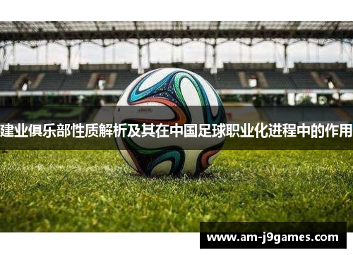 建业俱乐部性质解析及其在中国足球职业化进程中的作用