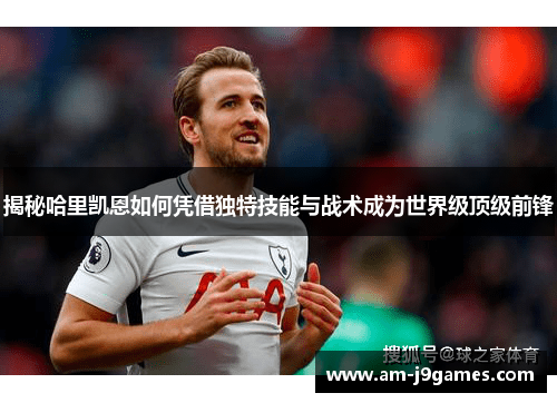 揭秘哈里凯恩如何凭借独特技能与战术成为世界级顶级前锋 揭秘哈里凯恩如何凭借独特技能与战术成为世界级顶级前锋