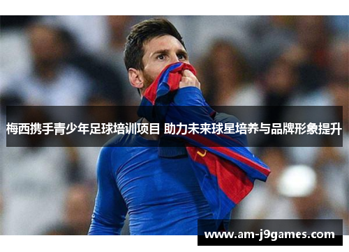梅西携手青少年足球培训项目 助力未来球星培养与品牌形象提升 梅西携手青少年足球培训项目 助力未来球星培养与品牌形象提升