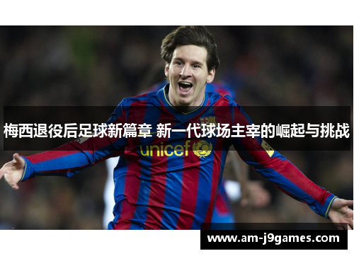 梅西退役后足球新篇章 新一代球场主宰的崛起与挑战