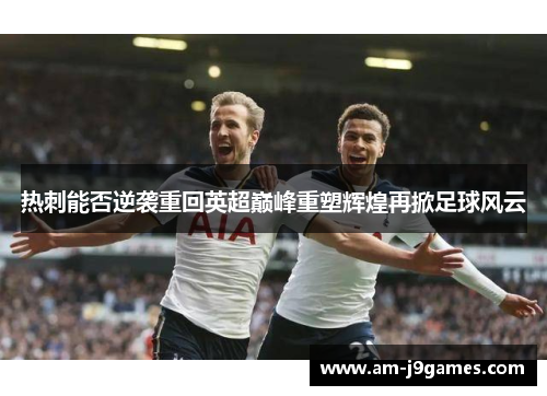 热刺能否逆袭重回英超巅峰重塑辉煌再掀足球风云