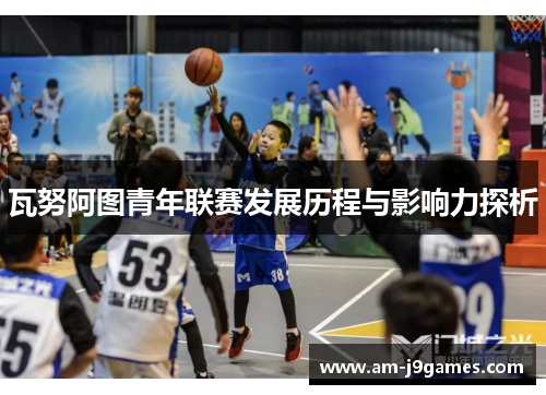 瓦努阿图青年联赛发展历程与影响力探析 瓦努阿图青年联赛发展历程与影响力探析