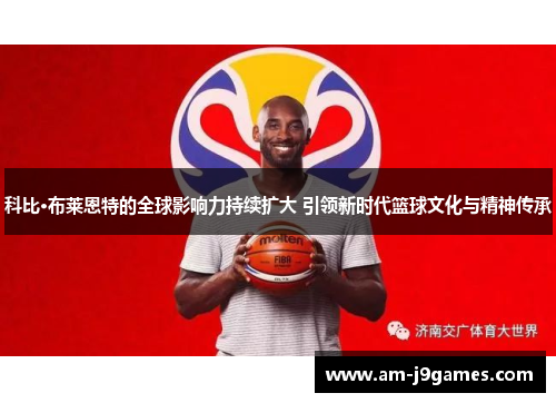 科比·布莱恩特的全球影响力持续扩大 引领新时代篮球文化与精神传承 科比·布莱恩特的全球影响力持续扩大 引领新时代篮球文化与精神传承