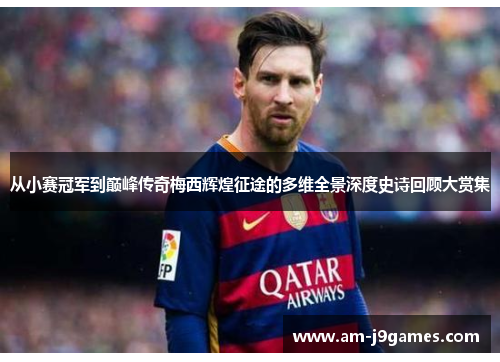 从小赛冠军到巅峰传奇梅西辉煌征途的多维全景深度史诗回顾大赏集 从小赛冠军到巅峰传奇梅西辉煌征途的多维全景深度史诗回顾大赏集