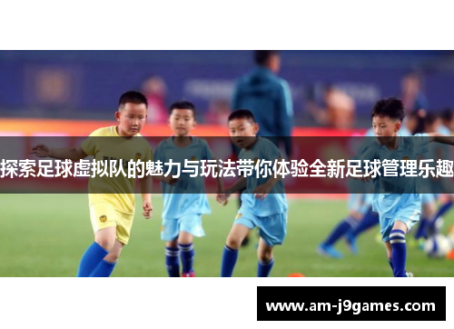 探索足球虚拟队的魅力与玩法带你体验全新足球管理乐趣
