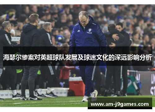 海瑟尔惨案对英超球队发展及球迷文化的深远影响分析