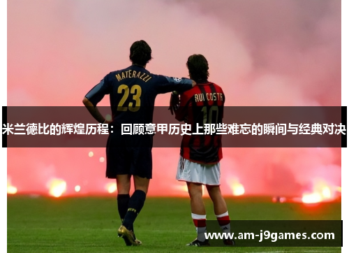 米兰德比的辉煌历程:回顾意甲历史上那些难忘的瞬间与经典对决 米兰德比的辉煌历程:回顾意甲历史上那些难忘的瞬间与经典对决
