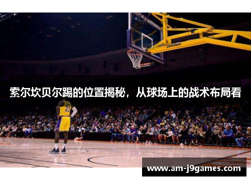 索尔坎贝尔踢的位置揭秘,从球场上的战术布局看 索尔坎贝尔踢的位置揭秘,从球场上的战术布局看