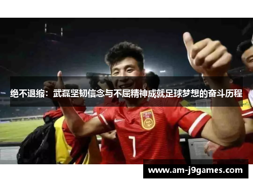 绝不退缩:武磊坚韧信念与不屈精神成就足球梦想的奋斗历程 绝不退缩:武磊坚韧信念与不屈精神成就足球梦想的奋斗历程