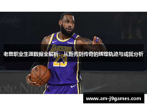 老詹职业生涯数据全解析:从新秀到传奇的辉煌轨迹与成就分析 老詹职业生涯数据全解析:从新秀到传奇的辉煌轨迹与成就分析