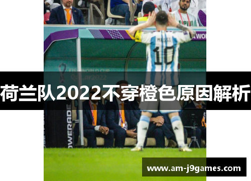 荷兰队2022不穿橙色原因解析 荷兰队2022不穿橙色原因解析