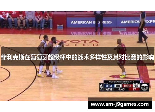 菲利克斯在葡萄牙超级杯中的战术多样性及其对比赛的影响 菲利克斯在葡萄牙超级杯中的战术多样性及其对比赛的影响