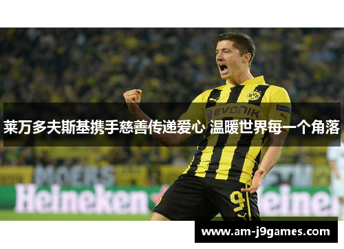 莱万多夫斯基携手慈善传递爱心 温暖世界每一个角落 莱万多夫斯基携手慈善传递爱心 温暖世界每一个角落